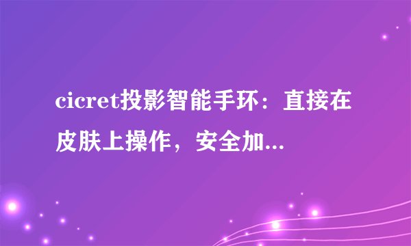 cicret投影智能手环：直接在皮肤上操作，安全加密交流的黑科技？