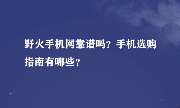 野火手机网靠谱吗？手机选购指南有哪些？
