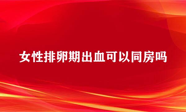 女性排卵期出血可以同房吗