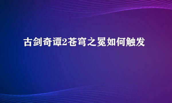 古剑奇谭2苍穹之冕如何触发