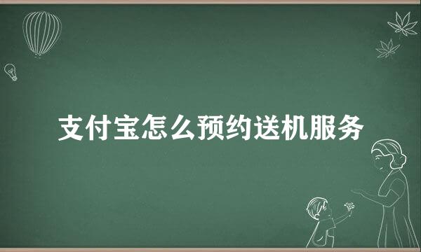 支付宝怎么预约送机服务