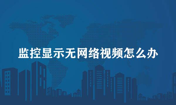 监控显示无网络视频怎么办