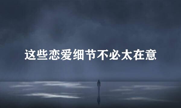这些恋爱细节不必太在意