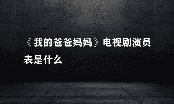 《我的爸爸妈妈》电视剧演员表是什么