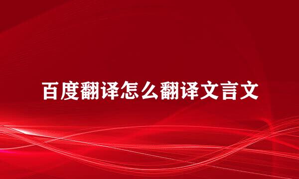 百度翻译怎么翻译文言文