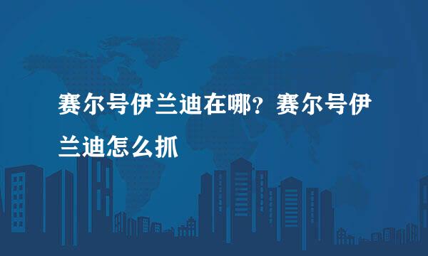 赛尔号伊兰迪在哪?赛尔号伊兰迪怎么抓