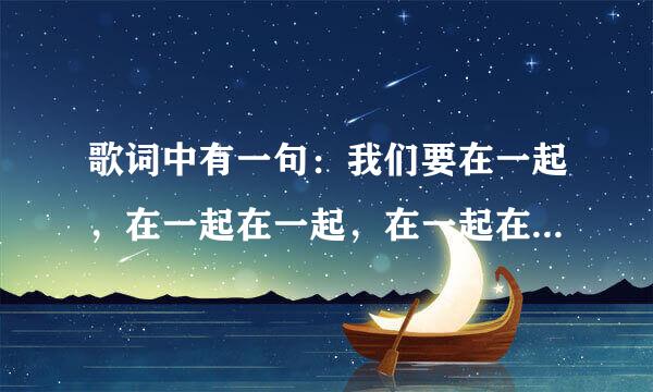 歌词中有一句：我们要在一起，在一起在一起，在一起在一起，在一起~~~是什么歌去了