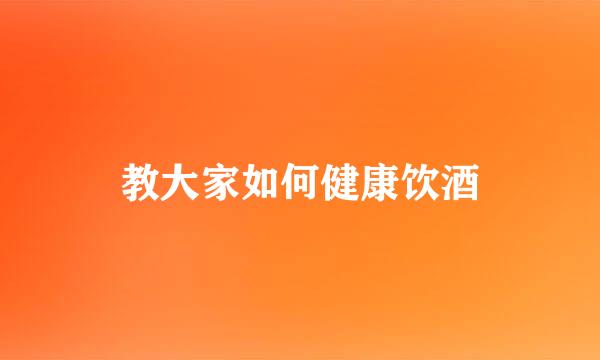 教大家如何健康饮酒