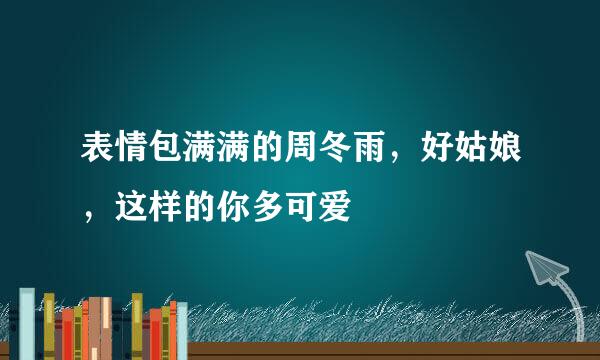 表情包满满的周冬雨,好姑娘,这样的你多可爱