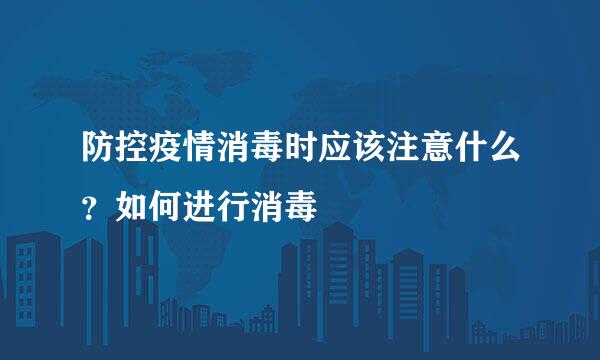 防控疫情消毒时应该注意什么?如何进行消毒