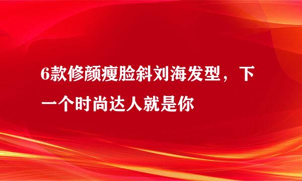 6款修颜瘦脸斜刘海发型，下一个时尚达人就是你