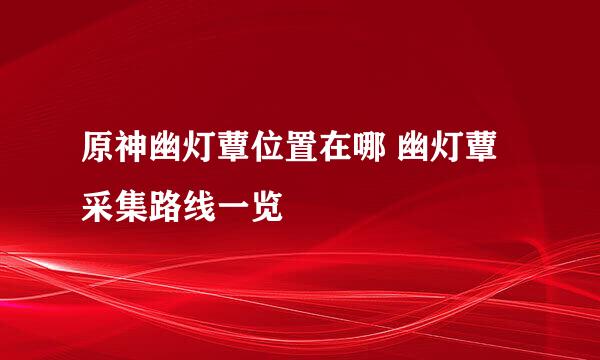 原神幽灯蕈位置在哪 幽灯蕈采集路线一览