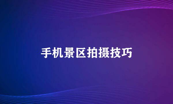 手机景区拍摄技巧