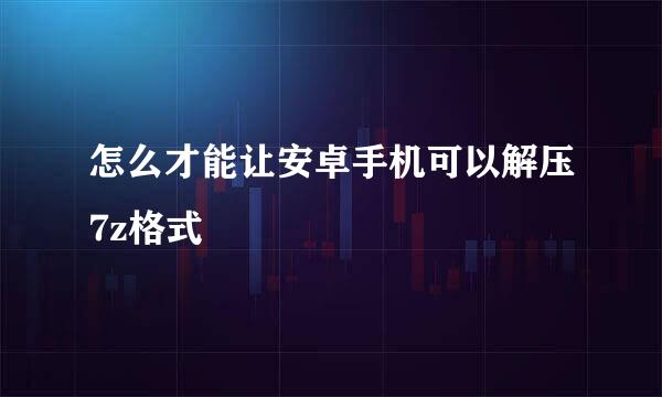 怎么才能让安卓手机可以解压7z格式