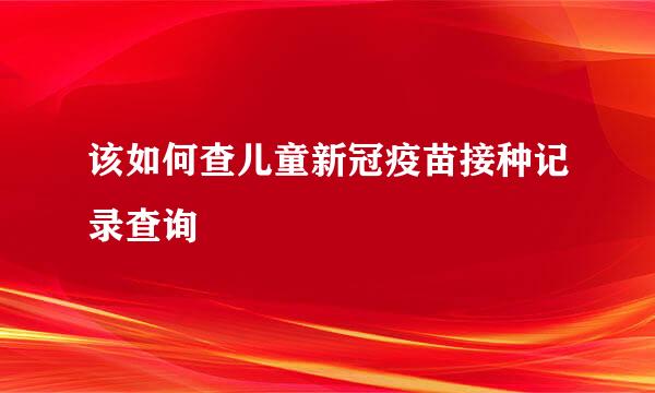 该如何查儿童新冠疫苗接种记录查询