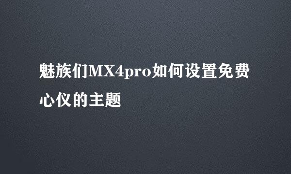 魅族们MX4pro如何设置免费心仪的主题