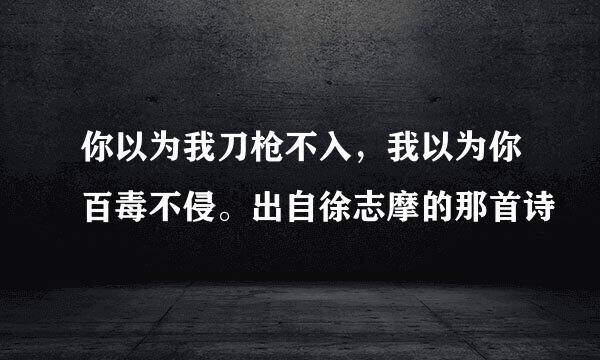 你以为我刀枪不入，我以为你百毒不侵。出自徐志摩的那首诗