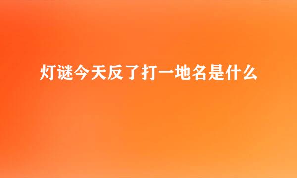 灯谜今天反了打一地名是什么