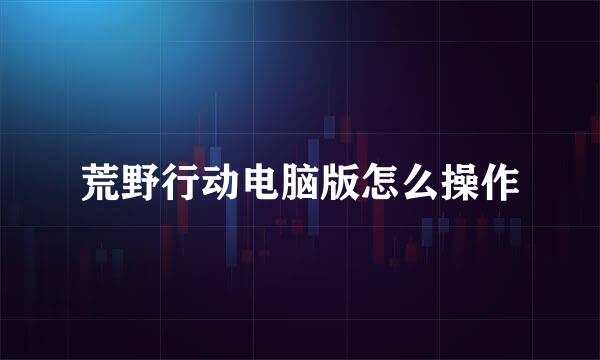 荒野行动电脑版怎么操作