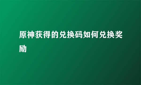 原神获得的兑换码如何兑换奖励