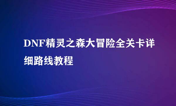 DNF精灵之森大冒险全关卡详细路线教程
