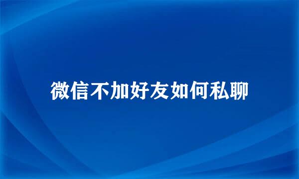 微信不加好友如何私聊