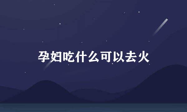 孕妇吃什么可以去火