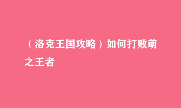 (洛克王国攻略)如何打败萌之王者