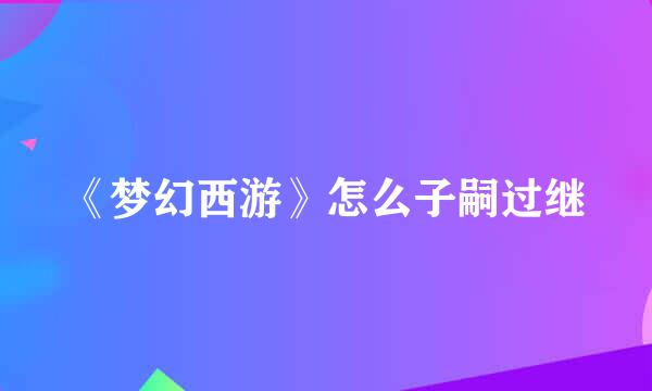 《梦幻西游》怎么子嗣过继