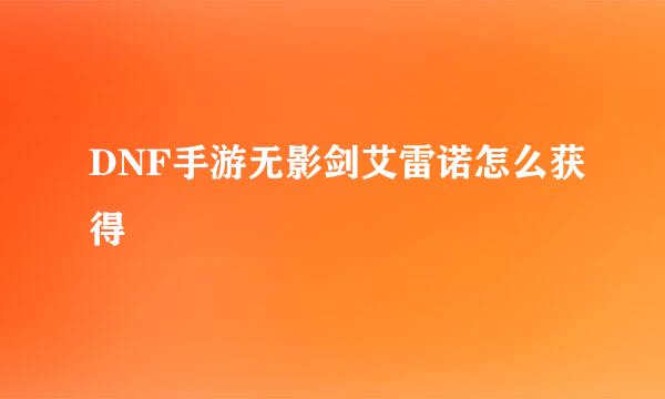 DNF手游无影剑艾雷诺怎么获得
