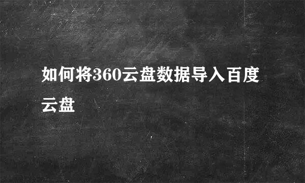 如何将360云盘数据导入百度云盘