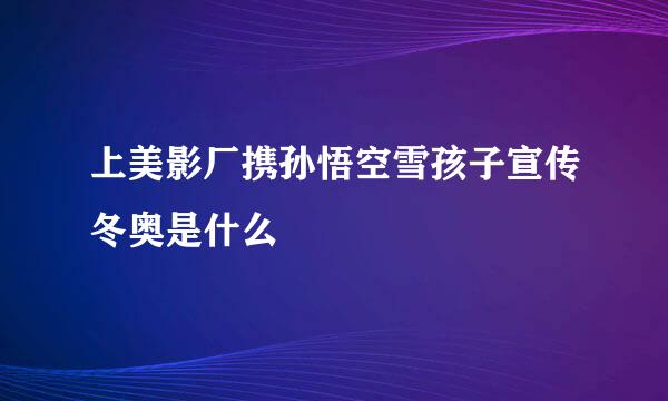 上美影厂携孙悟空雪孩子宣传冬奥是什么