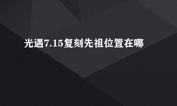 光遇7.15复刻先祖位置在哪