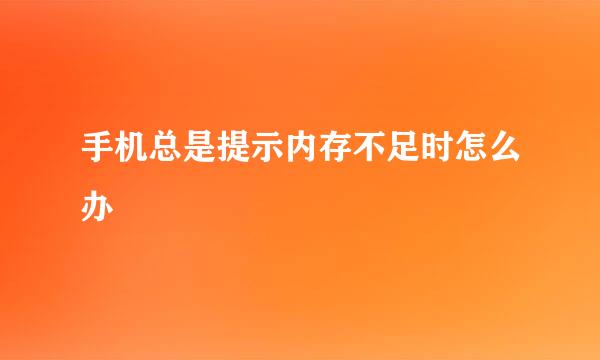 手机总是提示内存不足时怎么办