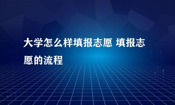 大学怎么样填报志愿 填报志愿的流程
