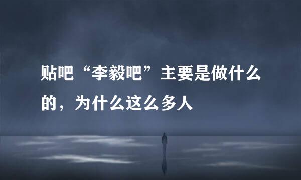 贴吧“李毅吧”主要是做什么的，为什么这么多人