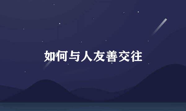 如何与人友善交往