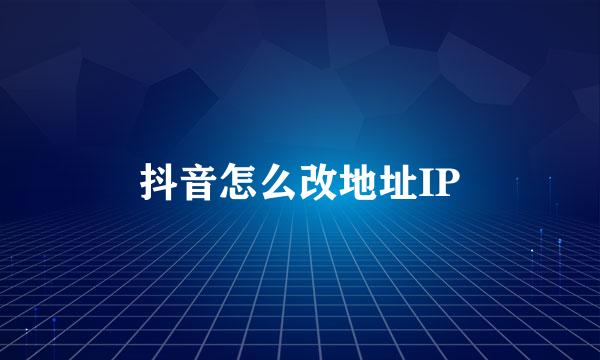 抖音怎么改地址IP