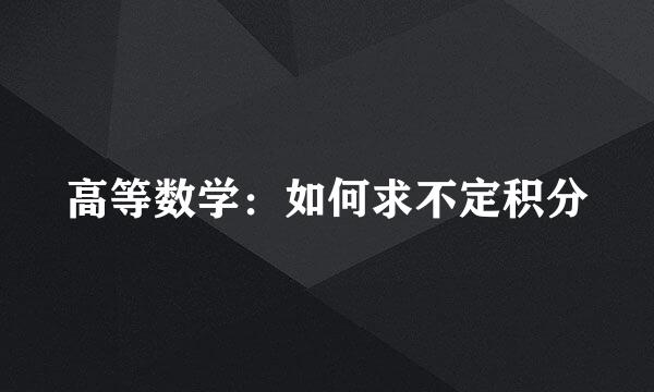 高等数学：如何求不定积分