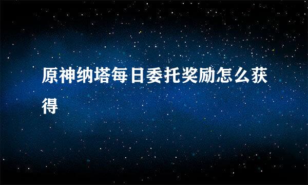原神纳塔每日委托奖励怎么获得