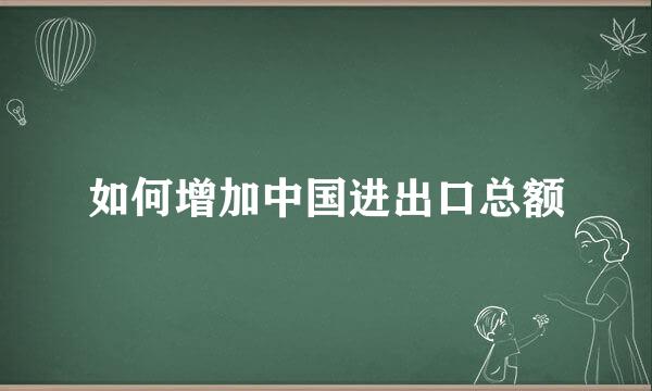 如何增加中国进出口总额