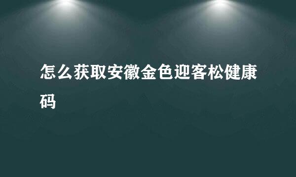怎么获取安徽金色迎客松健康码