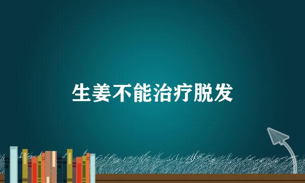 生姜不能治疗脱发