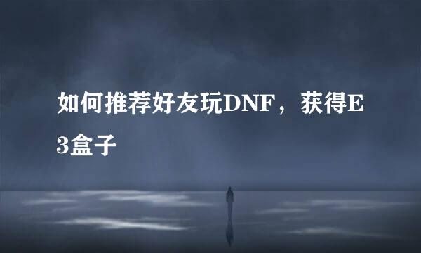 如何推荐好友玩DNF,获得E3盒子