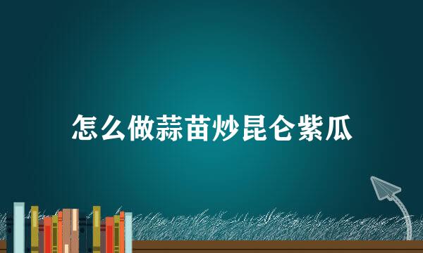 怎么做蒜苗炒昆仑紫瓜