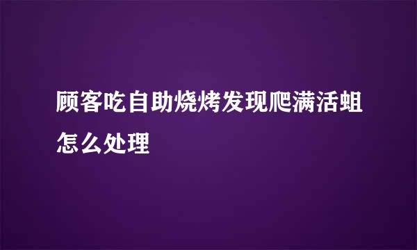 顾客吃自助烧烤发现爬满活蛆怎么处理