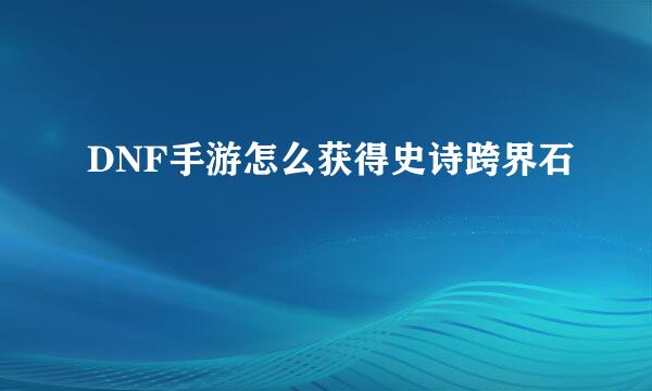 DNF手游怎么获得史诗跨界石