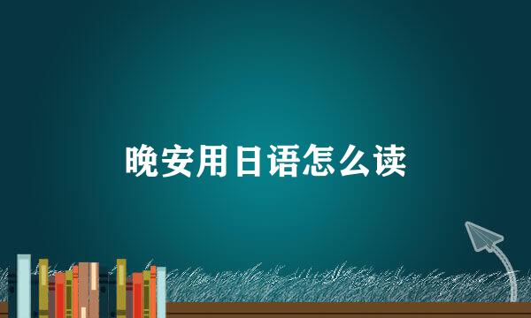 晚安用日语怎么读