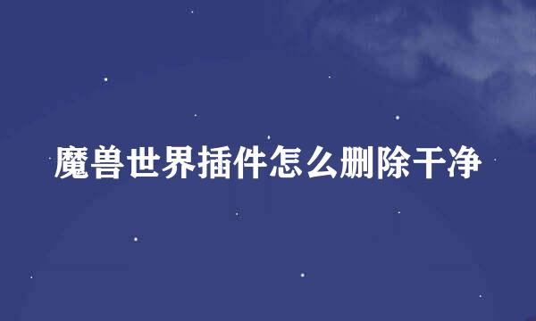 魔兽世界插件怎么删除干净