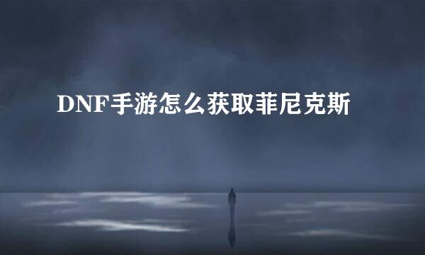 DNF手游怎么获取菲尼克斯